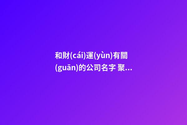 和財(cái)運(yùn)有關(guān)的公司名字 聚財(cái)屬性名字